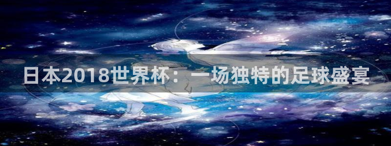 国际足联世界杯：日本2018世界杯：一场独特的足球盛宴