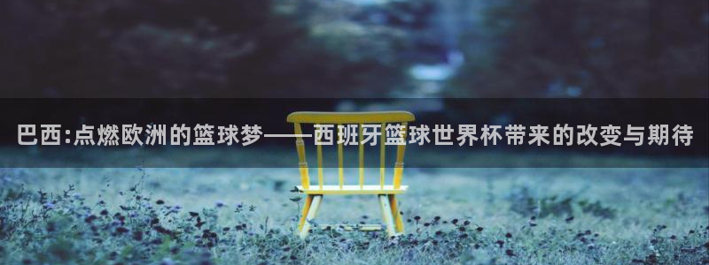 世界杯今年：巴西:点燃欧洲的篮球梦——西班牙篮球世界杯带来的改变与期待