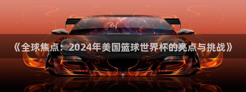欧洲世界杯预选赛：《全球焦点：2024年美国篮球世界杯的亮点与挑战》