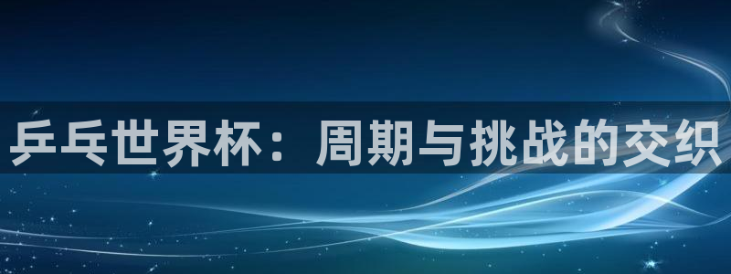世界杯小组赛赛程：乒乓世界杯：周期与挑战的交织